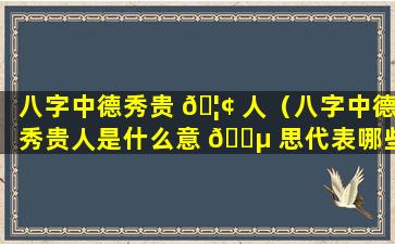 八字中德秀贵 🦢 人（八字中德秀贵人是什么意 🐵 思代表哪些）